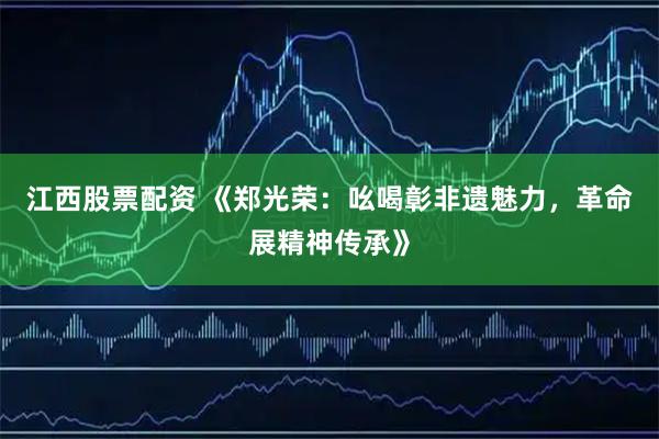 江西股票配资 《郑光荣：吆喝彰非遗魅力，革命展精神传承》