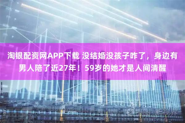 淘银配资网APP下载 没结婚没孩子咋了，身边有男人陪了近27年！59岁的她才是人间清醒