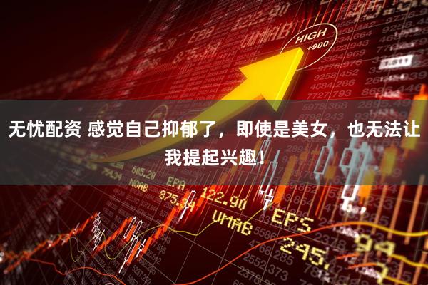 无忧配资 感觉自己抑郁了，即使是美女，也无法让我提起兴趣！