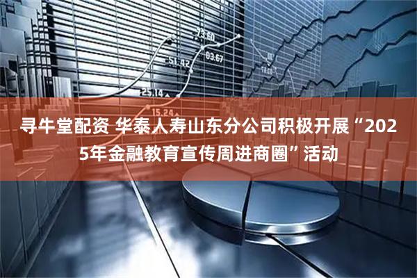 寻牛堂配资 华泰人寿山东分公司积极开展“2025年金融教育宣传周进商圈”活动