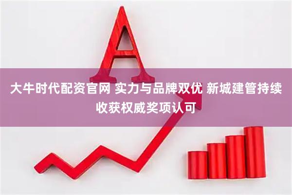 大牛时代配资官网 实力与品牌双优 新城建管持续收获权威奖项认可