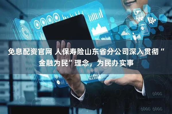 免息配资官网 人保寿险山东省分公司深入贯彻“金融为民”理念，为民办实事