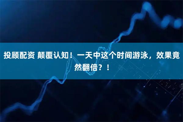 投顾配资 颠覆认知！一天中这个时间游泳，效果竟然翻倍？！