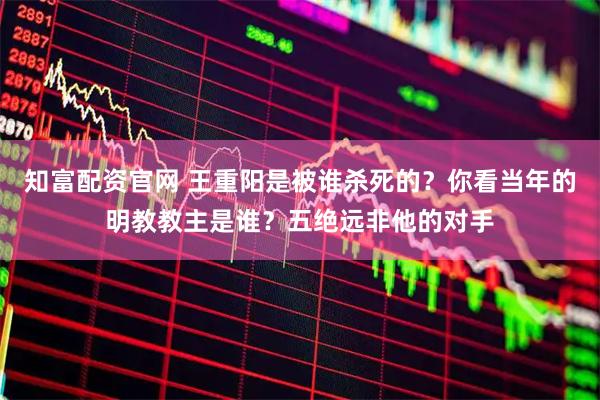 知富配资官网 王重阳是被谁杀死的？你看当年的明教教主是谁？五绝远非他的对手