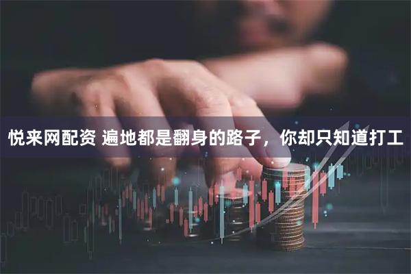 悦来网配资 遍地都是翻身的路子，你却只知道打工