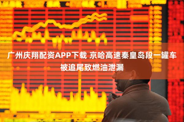 广州庆翔配资APP下载 京哈高速秦皇岛段一罐车被追尾致燃油泄漏