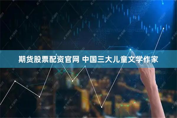 期货股票配资官网 中国三大儿童文学作家