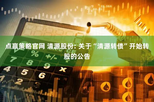 点赢策略官网 清源股份: 关于“清源转债”开始转股的公告