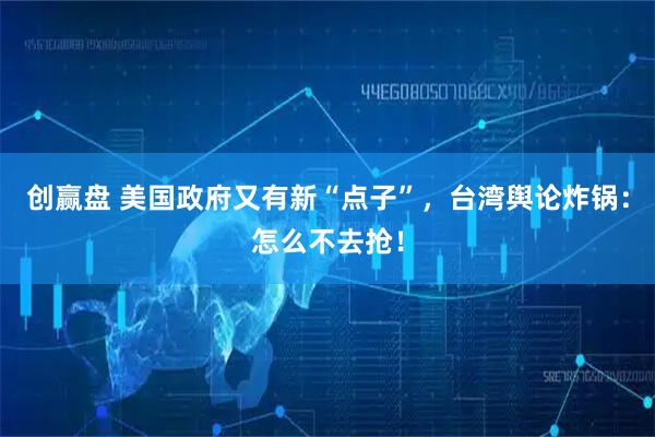 创赢盘 美国政府又有新“点子”，台湾舆论炸锅：怎么不去抢！