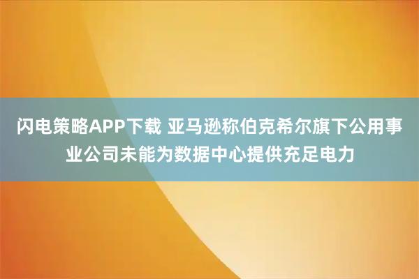 闪电策略APP下载 亚马逊称伯克希尔旗下公用事业公司未能为数据中心提供充足电力