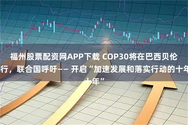 福州股票配资网APP下载 COP30将在巴西贝伦举行，联合国呼吁—— 开启“加速发展和落实行动的十年”