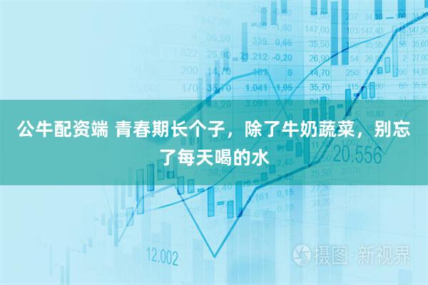 公牛配资端 青春期长个子，除了牛奶蔬菜，别忘了每天喝的水