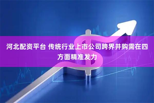 河北配资平台 传统行业上市公司跨界并购需在四方面精准发力