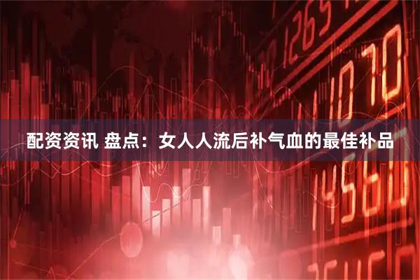 配资资讯 盘点：女人人流后补气血的最佳补品