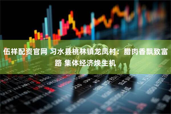伍祥配资官网 习水县桃林镇龙凤村：腊肉香飘致富路 集体经济焕生机