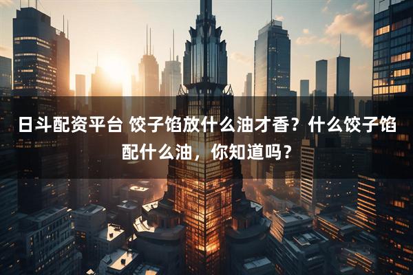 日斗配资平台 饺子馅放什么油才香？什么饺子馅配什么油，你知道吗？