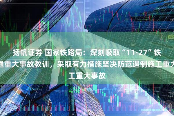 扬帆证券 国家铁路局：深刻吸取“11·27”铁路交通重大事故教训，采取有力措施坚决防范遏制施工重大事故