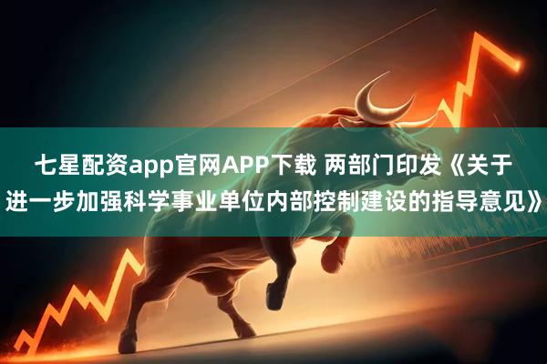 七星配资app官网APP下载 两部门印发《关于进一步加强科学事业单位内部控制建设的指导意见》