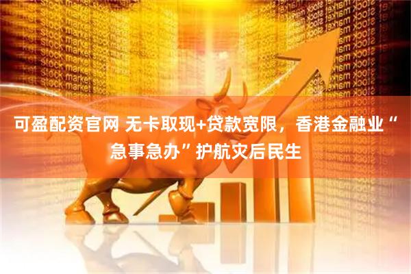 可盈配资官网 无卡取现+贷款宽限，香港金融业“急事急办”护航灾后民生
