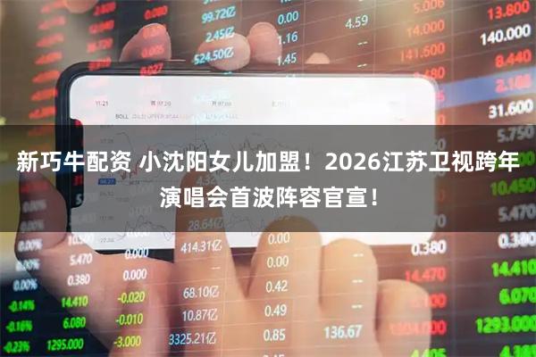 新巧牛配资 小沈阳女儿加盟！2026江苏卫视跨年演唱会首波阵容官宣！