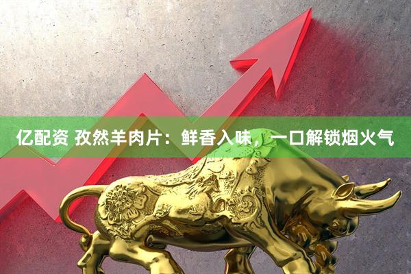 亿配资 孜然羊肉片：鲜香入味，一口解锁烟火气