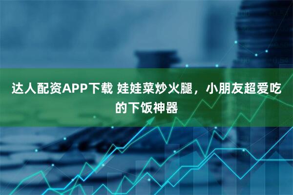 达人配资APP下载 娃娃菜炒火腿，小朋友超爱吃的下饭神器