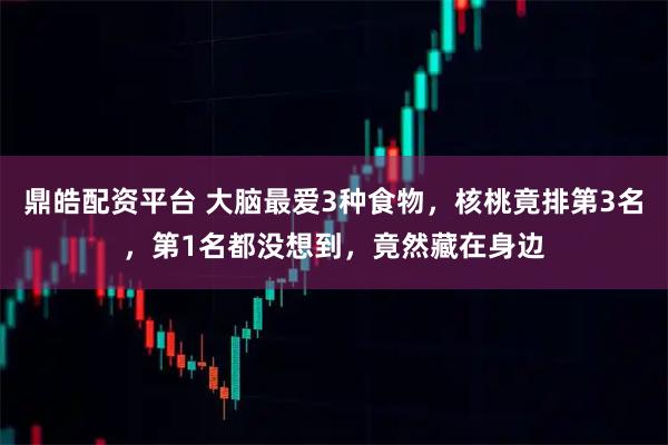 鼎皓配资平台 大脑最爱3种食物，核桃竟排第3名，第1名都没想到，竟然藏在身边
