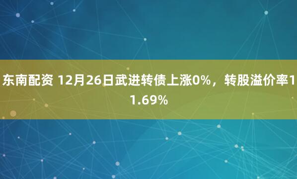 东南配资 12月26日武进转债上涨0%，转股溢价率11.69%