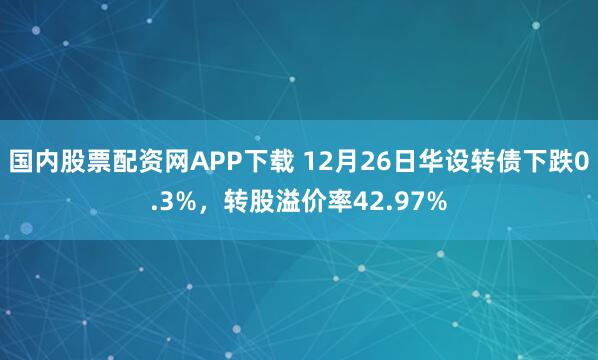 国内股票配资网APP下载 12月26日华设转债下跌0.3%，转股溢价率42.97%