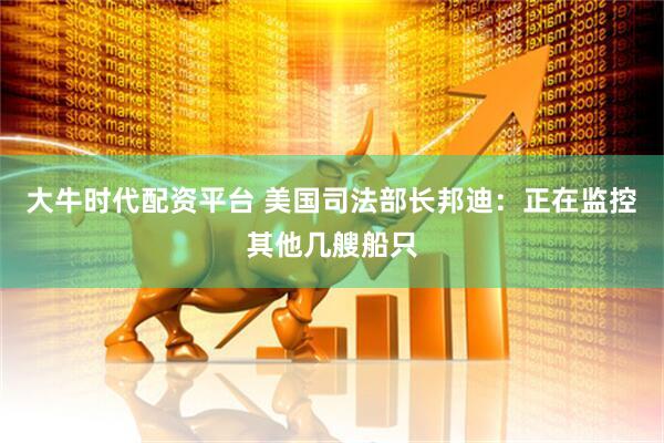 大牛时代配资平台 美国司法部长邦迪：正在监控其他几艘船只