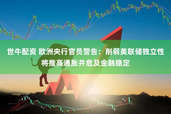 世牛配资 欧洲央行官员警告：削弱美联储独立性将推高通胀并危及金融稳定