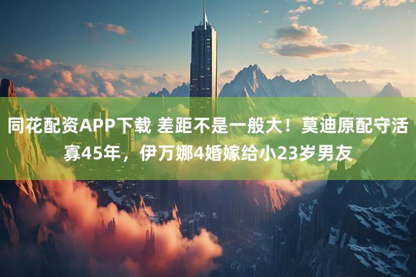 同花配资APP下载 差距不是一般大！莫迪原配守活寡45年，伊万娜4婚嫁给小23岁男友