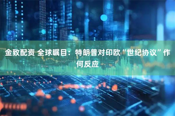 金致配资 全球瞩目：特朗普对印欧“世纪协议”作何反应