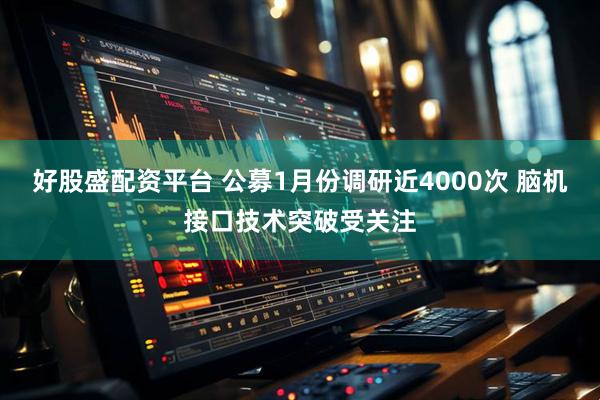 好股盛配资平台 公募1月份调研近4000次 脑机接口技术突破受关注