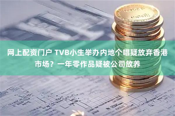 网上配资门户 TVB小生举办内地个唱疑放弃香港市场？一年零作品疑被公司放养