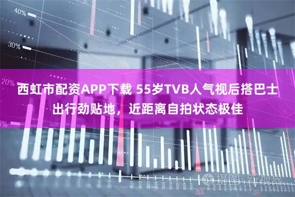 西虹市配资APP下载 55岁TVB人气视后搭巴士出行劲贴地，近距离自拍状态极佳