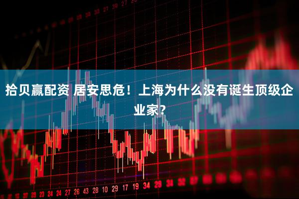 拾贝赢配资 居安思危！上海为什么没有诞生顶级企业家？