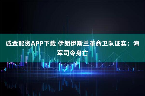 诚金配资APP下载 伊朗伊斯兰革命卫队证实：海军司令身亡