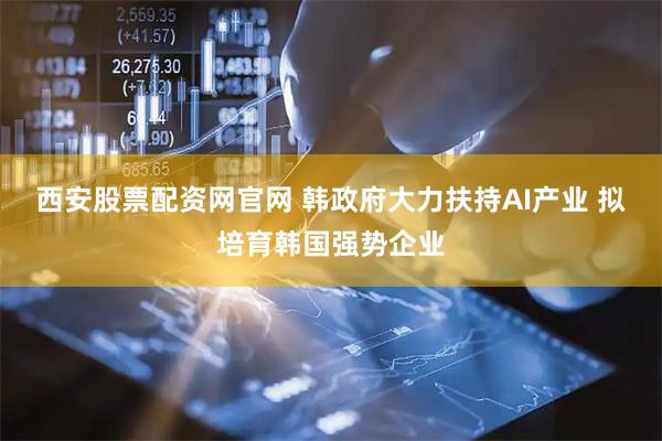 西安股票配资网官网 韩政府大力扶持AI产业 拟培育韩国强势企业