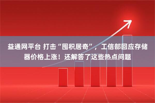 益通网平台 打击“囤积居奇”，工信部回应存储器价格上涨！还解答了这些热点问题