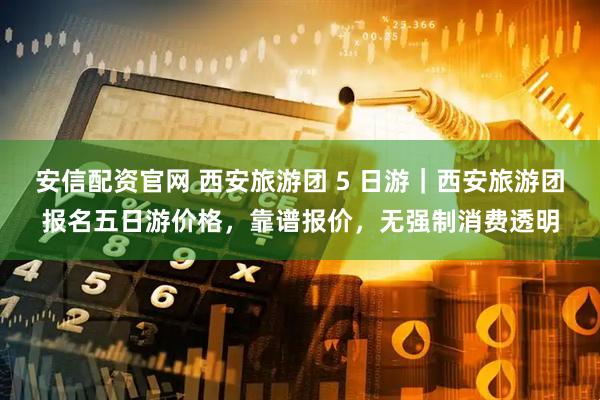 安信配资官网 西安旅游团 5 日游｜西安旅游团报名五日游价格，靠谱报价，无强制消费透明