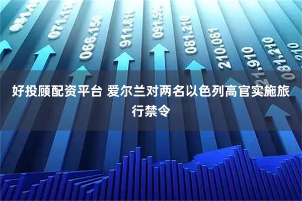 好投顾配资平台 爱尔兰对两名以色列高官实施旅行禁令