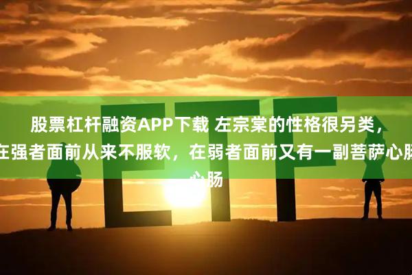 股票杠杆融资APP下载 左宗棠的性格很另类，在强者面前从来不服软，在弱者面前又有一副菩萨心肠