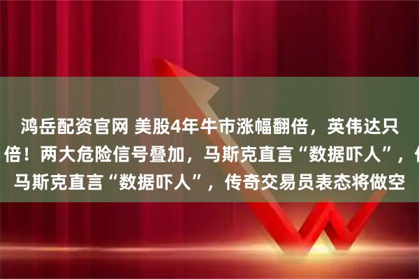 鸿岳配资官网 美股4年牛市涨幅翻倍，英伟达只排第4，第一名涨了41倍！两大危险信号叠加，马斯克直言“数据吓人”，传奇交易员表态将做空